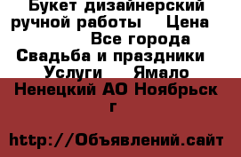 Букет дизайнерский ручной работы. › Цена ­ 5 000 - Все города Свадьба и праздники » Услуги   . Ямало-Ненецкий АО,Ноябрьск г.